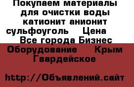   Покупаем материалы для очистки воды катионит анионит сульфоуголь  › Цена ­ 100 - Все города Бизнес » Оборудование   . Крым,Гвардейское